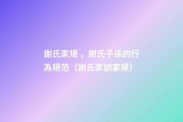 謝氏家規，謝氏子孫的行為規范（謝氏家訓家規）